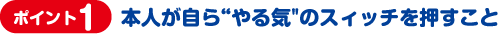 ポイント1)本人が自ら“やる気"のスィッチを押すこと