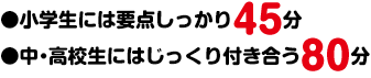 小学生には要点しっかり45分 中・高校生にはじっくり付き合う80分